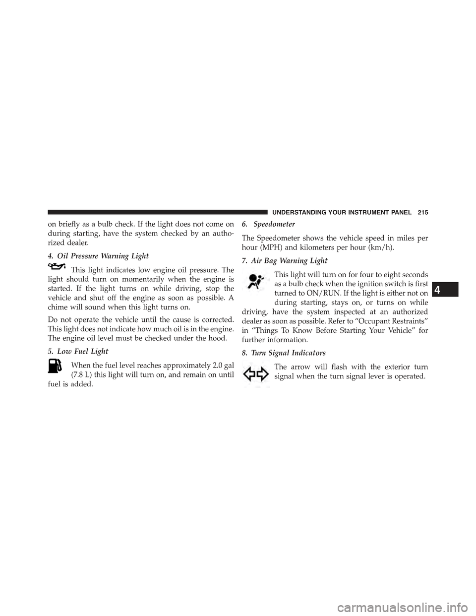 JEEP COMPASS 2015 1.G Owners Manual on briefly as a bulb check. If the light does not come on
during starting, have the system checked by an autho-
rized dealer.
4. Oil Pressure Warning Light
This light indicates low engine oil pressure JEEP COMPASS 2015 1.G Owners Manual on briefly as a bulb check. If the light does not come on
during starting, have the system checked by an autho-
rized dealer.
4. Oil Pressure Warning Light
This light indicates low engine oil pressure