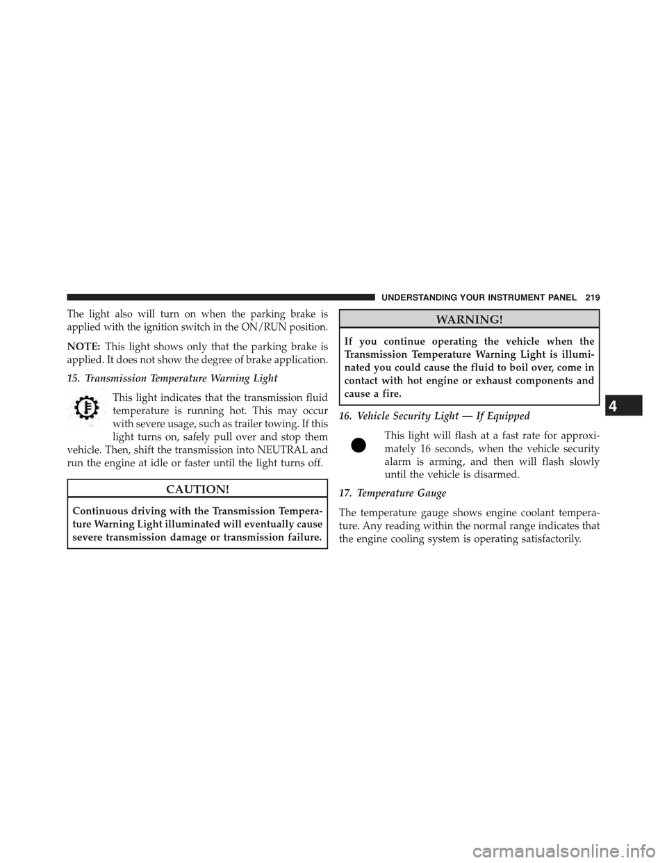 JEEP COMPASS 2015 1.G Owners Manual The light also will turn on when the parking brake is
applied with the ignition switch in the ON/RUN position.
NOTE:This light shows only that the parking brake is
applied. It does not show the degree