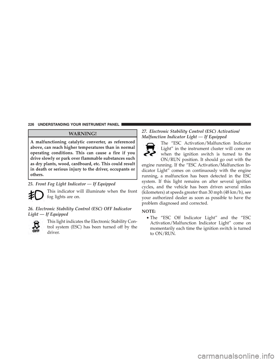 JEEP COMPASS 2015 1.G Owners Manual WARNING!
A malfunctioning catalytic converter, as referenced
above, can reach higher temperatures than in normal
operating conditions. This can cause a fire if you
drive slowly or park over flammable 