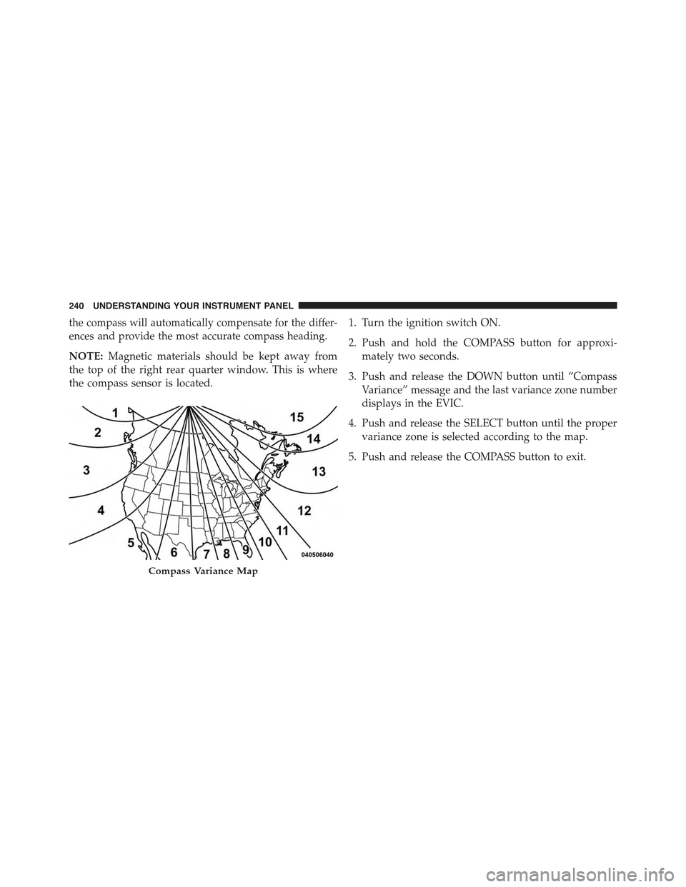 JEEP COMPASS 2015 1.G Owners Manual the compass will automatically compensate for the differ-
ences and provide the most accurate compass heading.
NOTE:Magnetic materials should be kept away from
the top of the right rear quarter window