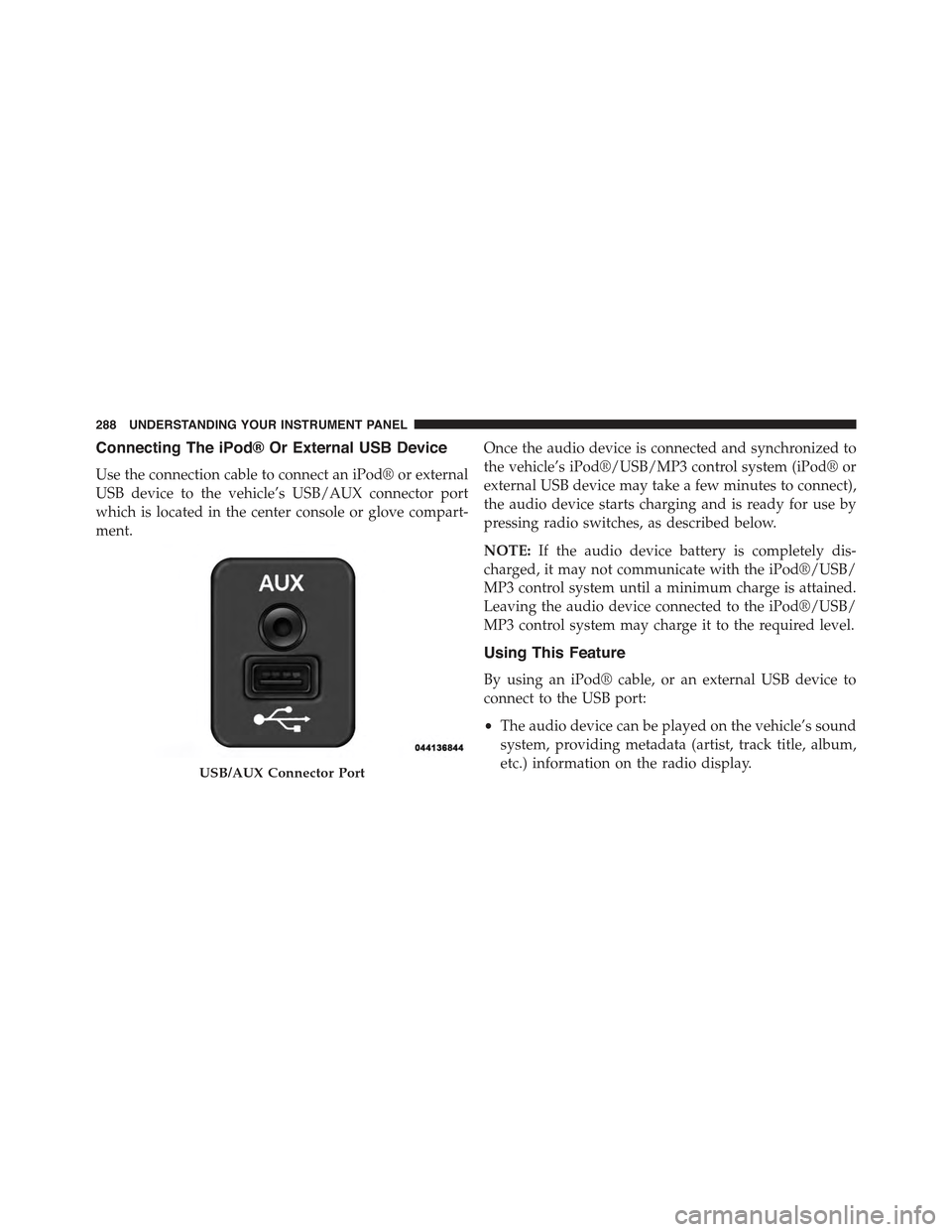 JEEP COMPASS 2015 1.G Owners Manual Connecting The iPod® Or External USB Device
Use the connection cable to connect an iPod® or external
USB device to the vehicle’s USB/AUX connector port
which is located in the center console or gl JEEP COMPASS 2015 1.G Owners Manual Connecting The iPod® Or External USB Device
Use the connection cable to connect an iPod® or external
USB device to the vehicle’s USB/AUX connector port
which is located in the center console or gl