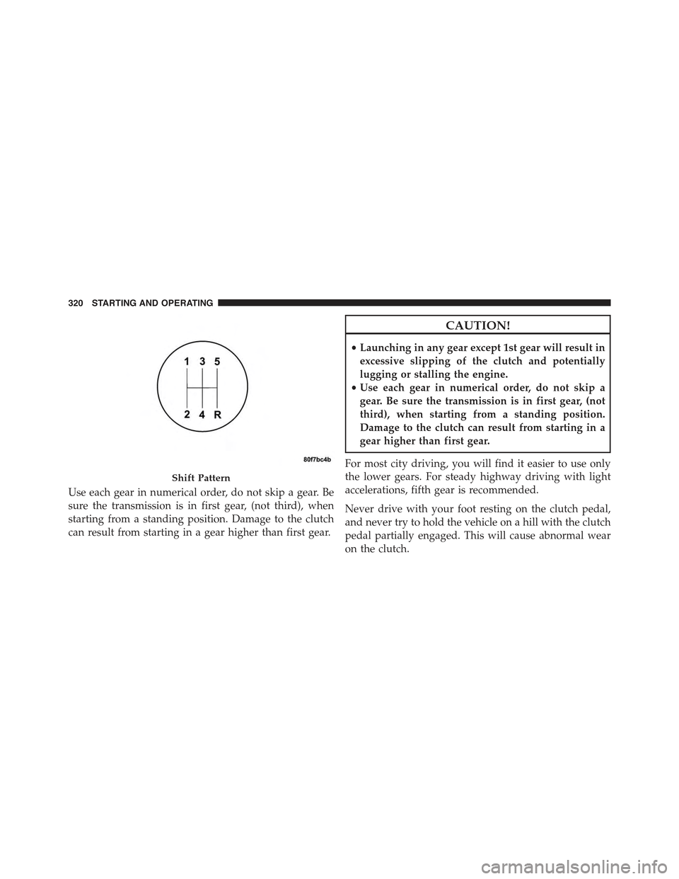 JEEP COMPASS 2015 1.G Service Manual Use each gear in numerical order, do not skip a gear. Be
sure the transmission is in first gear, (not third), when
starting from a standing position. Damage to the clutch
can result from starting in a