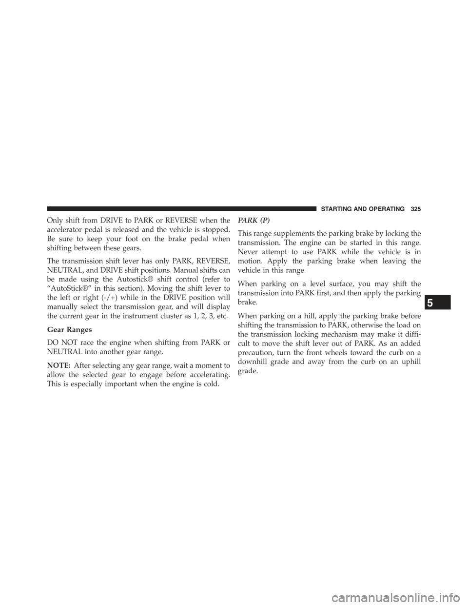 JEEP COMPASS 2015 1.G Owners Manual Only shift from DRIVE to PARK or REVERSE when the
accelerator pedal is released and the vehicle is stopped.
Be sure to keep your foot on the brake pedal when
shifting between these gears.
The transmis