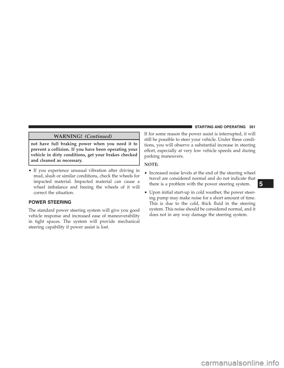 JEEP COMPASS 2015 1.G Owners Manual WARNING!(Continued)
not have full braking power when you need it to
prevent a collision. If you have been operating your
vehicle in dirty conditions, get your brakes checked
and cleaned as necessary.
