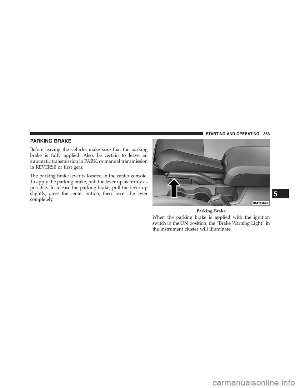 JEEP COMPASS 2015 1.G Owners Manual PARKING BRAKE
Before leaving the vehicle, make sure that the parking
brake is fully applied. Also, be certain to leave an
automatic transmission in PARK, or manual transmission
in REVERSE or first gea