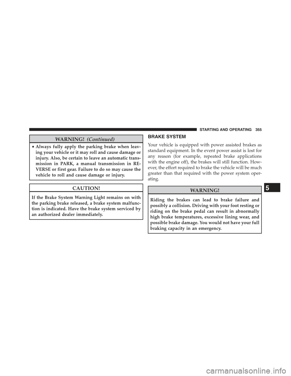 JEEP COMPASS 2015 1.G Owners Manual WARNING!(Continued)
•Always fully apply the parking brake when leav-
ing your vehicle or it may roll and cause damage or
injury. Also, be certain to leave an automatic trans-
mission in PARK, a manu