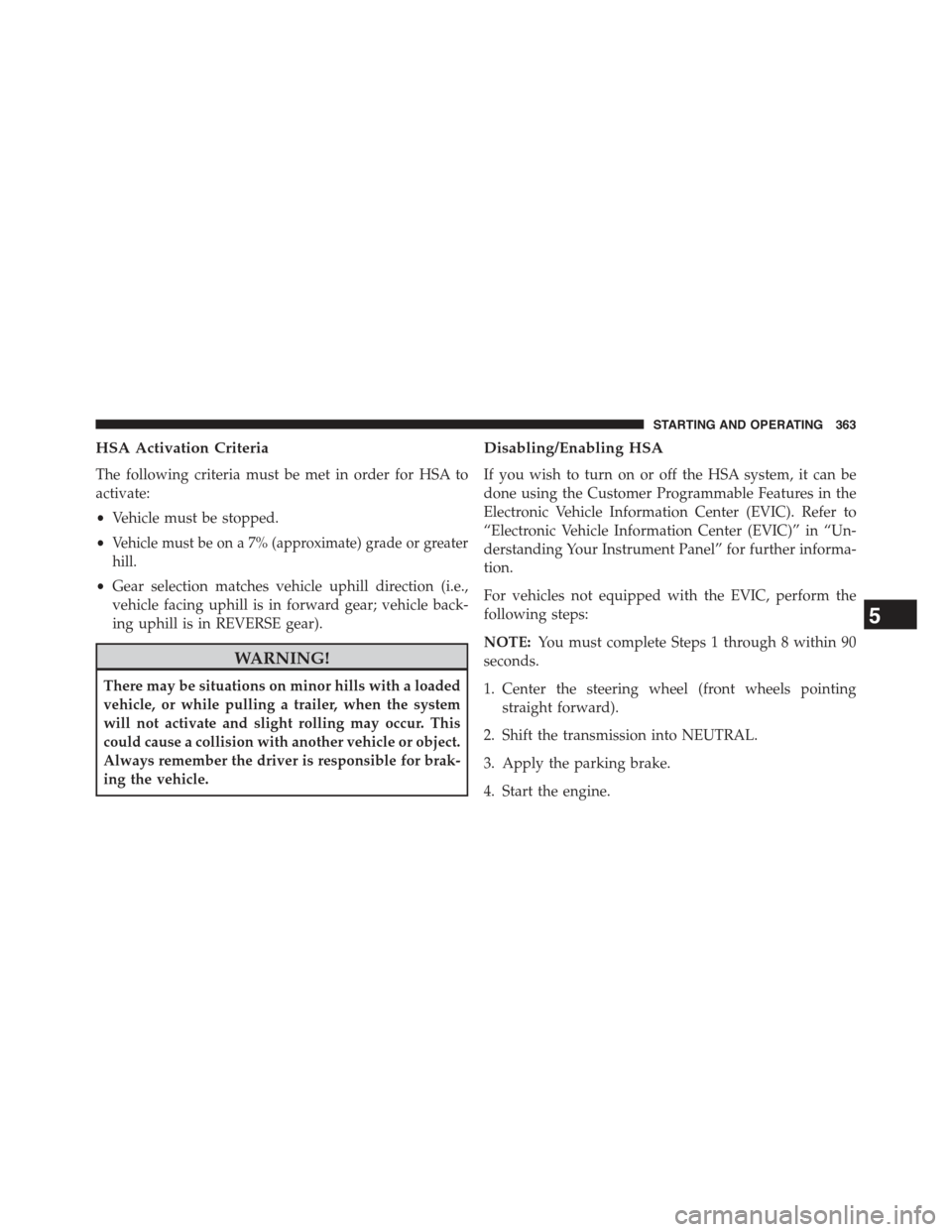 JEEP COMPASS 2015 1.G Owners Manual HSA Activation Criteria
The following criteria must be met in order for HSA to
activate:
•Vehicle must be stopped.
•Vehicle must be on a 7% (approximate) grade or greater
hill.
•Gear selection m