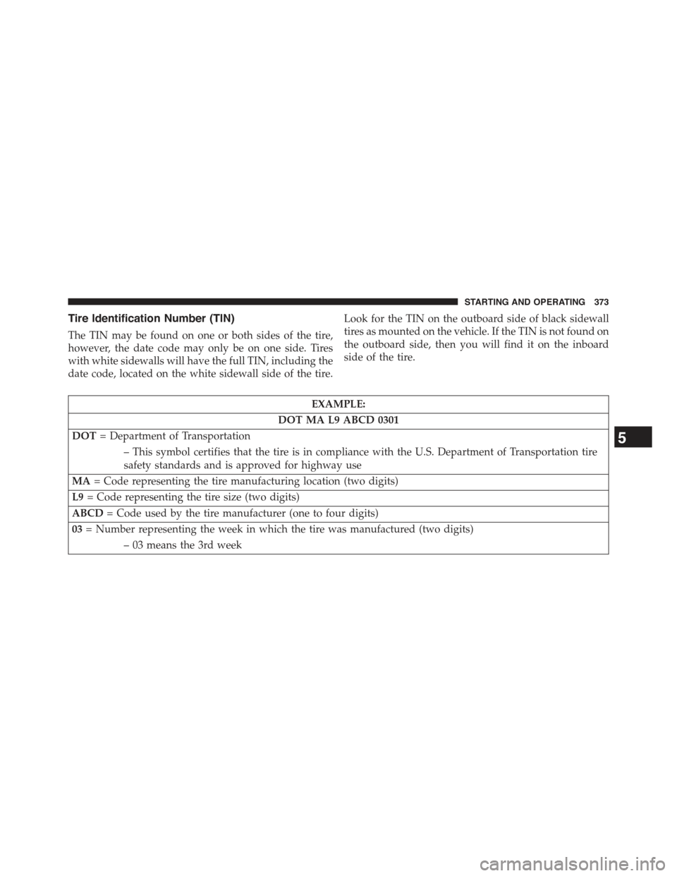 JEEP COMPASS 2015 1.G Owners Manual Tire Identification Number (TIN)
The TIN may be found on one or both sides of the tire,
however, the date code may only be on one side. Tires
with white sidewalls will have the full TIN, including the JEEP COMPASS 2015 1.G Owners Manual Tire Identification Number (TIN)
The TIN may be found on one or both sides of the tire,
however, the date code may only be on one side. Tires
with white sidewalls will have the full TIN, including the