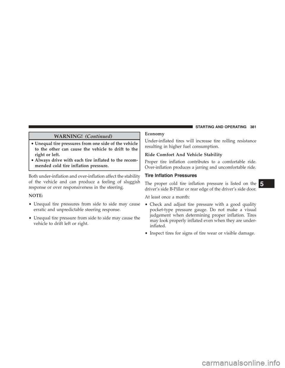 JEEP COMPASS 2015 1.G Owners Manual WARNING!(Continued)
•Unequal tire pressures from one side of the vehicle
to the other can cause the vehicle to drift to the
right or left.
•Always drive with each tire inflated to the recom-
mende