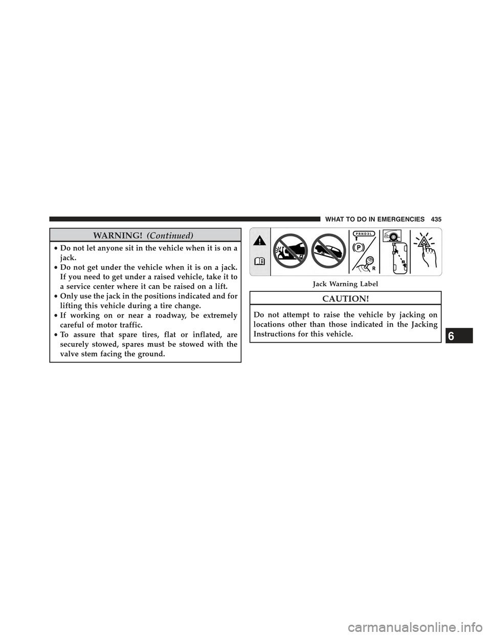 JEEP COMPASS 2015 1.G Owners Manual WARNING!(Continued)
•Do not let anyone sit in the vehicle when it is on a
jack.
•Do not get under the vehicle when it is on a jack.
If you need to get under a raised vehicle, take it to
a service 