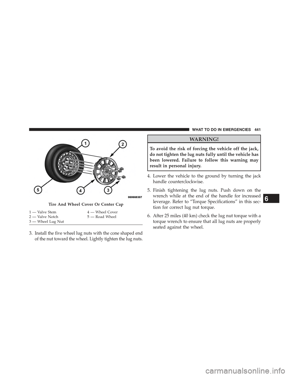 JEEP COMPASS 2015 1.G Owners Manual 3.Install the five wheel lug nuts with the cone shaped end
of the nut toward the wheel. Lightly tighten the lug nuts.
WARNING!
To avoid the risk of forcing the vehicle off the jack,
do not tighten the