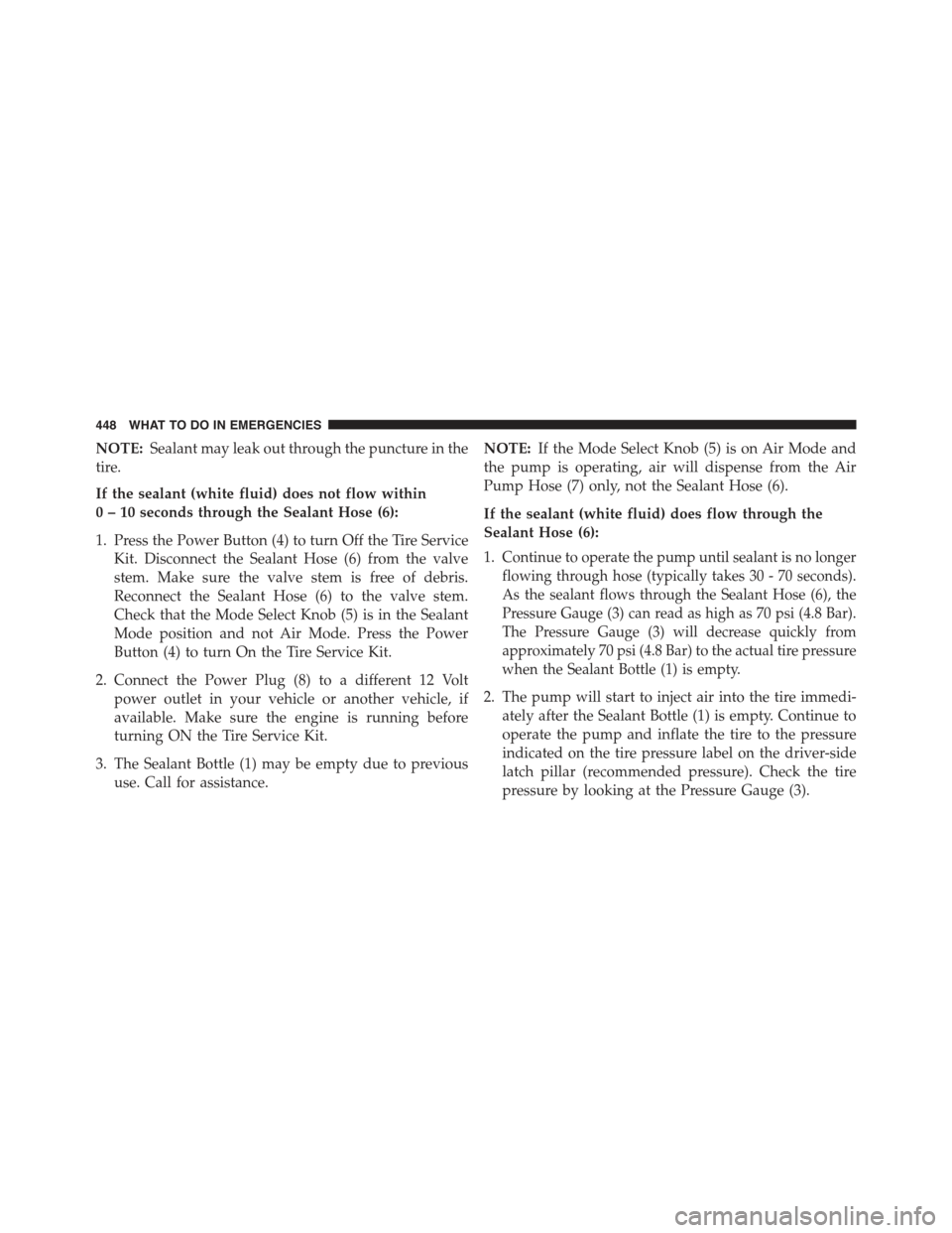 JEEP COMPASS 2015 1.G User Guide NOTE:Sealant may leak out through the puncture in the
tire.
If the sealant (white fluid) does not flow within
0 – 10 seconds through the Sealant Hose (6):
1. Press the Power Button (4) to turn Off t JEEP COMPASS 2015 1.G User Guide NOTE:Sealant may leak out through the puncture in the
tire.
If the sealant (white fluid) does not flow within
0 – 10 seconds through the Sealant Hose (6):
1. Press the Power Button (4) to turn Off t