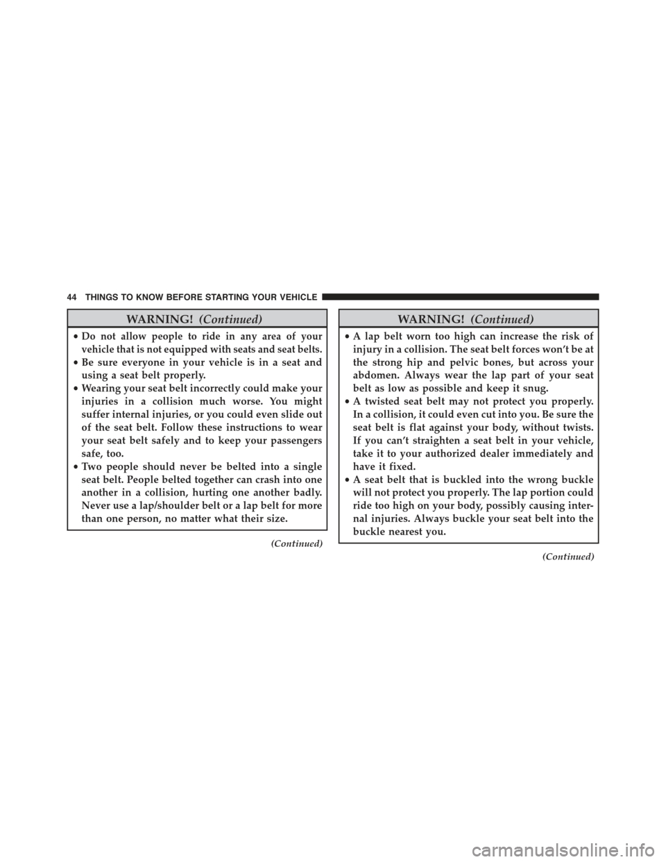 JEEP COMPASS 2015 1.G Service Manual WARNING!(Continued)
•Do not allow people to ride in any area of your
vehicle that is not equipped with seats and seat belts.
•Be sure everyone in your vehicle is in a seat and
using a seat belt pr