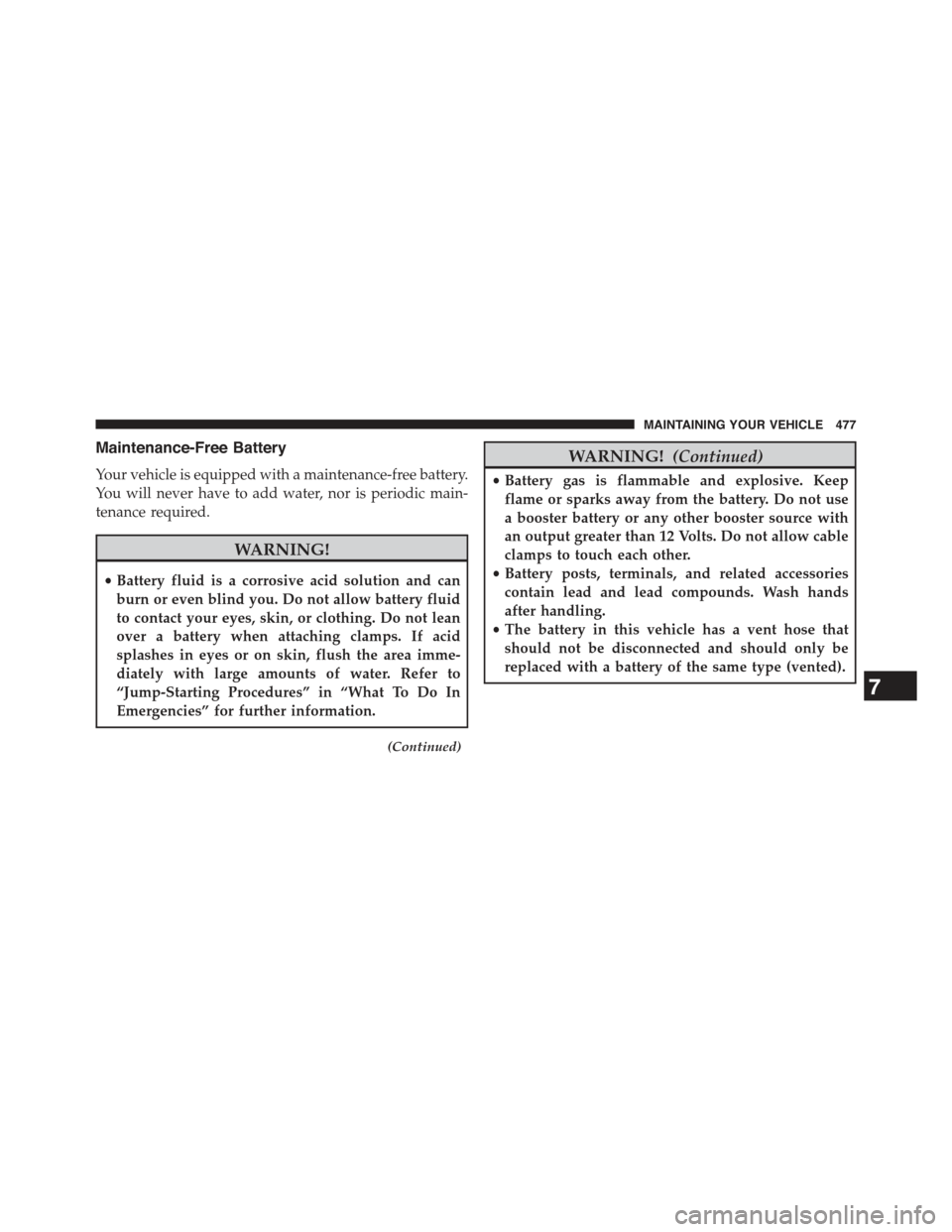 JEEP COMPASS 2015 1.G Owners Guide Maintenance-Free Battery
Your vehicle is equipped with a maintenance-free battery.
You will never have to add water, nor is periodic main-
tenance required.
WARNING!
•Battery fluid is a corrosive ac