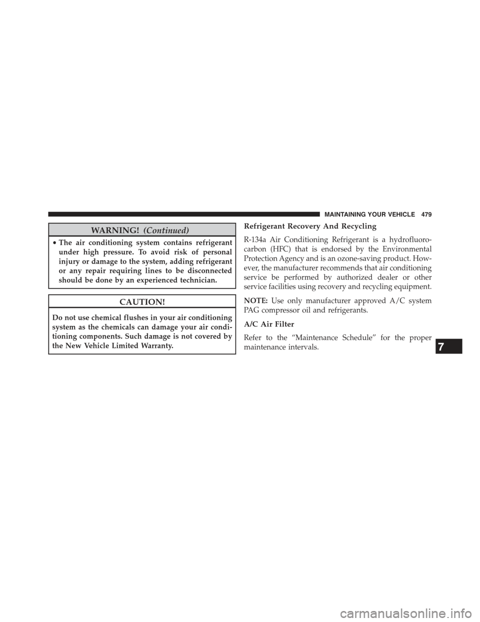 JEEP COMPASS 2015 1.G Owners Manual WARNING!(Continued)
•The air conditioning system contains refrigerant
under high pressure. To avoid risk of personal
injury or damage to the system, adding refrigerant
or any repair requiring lines 