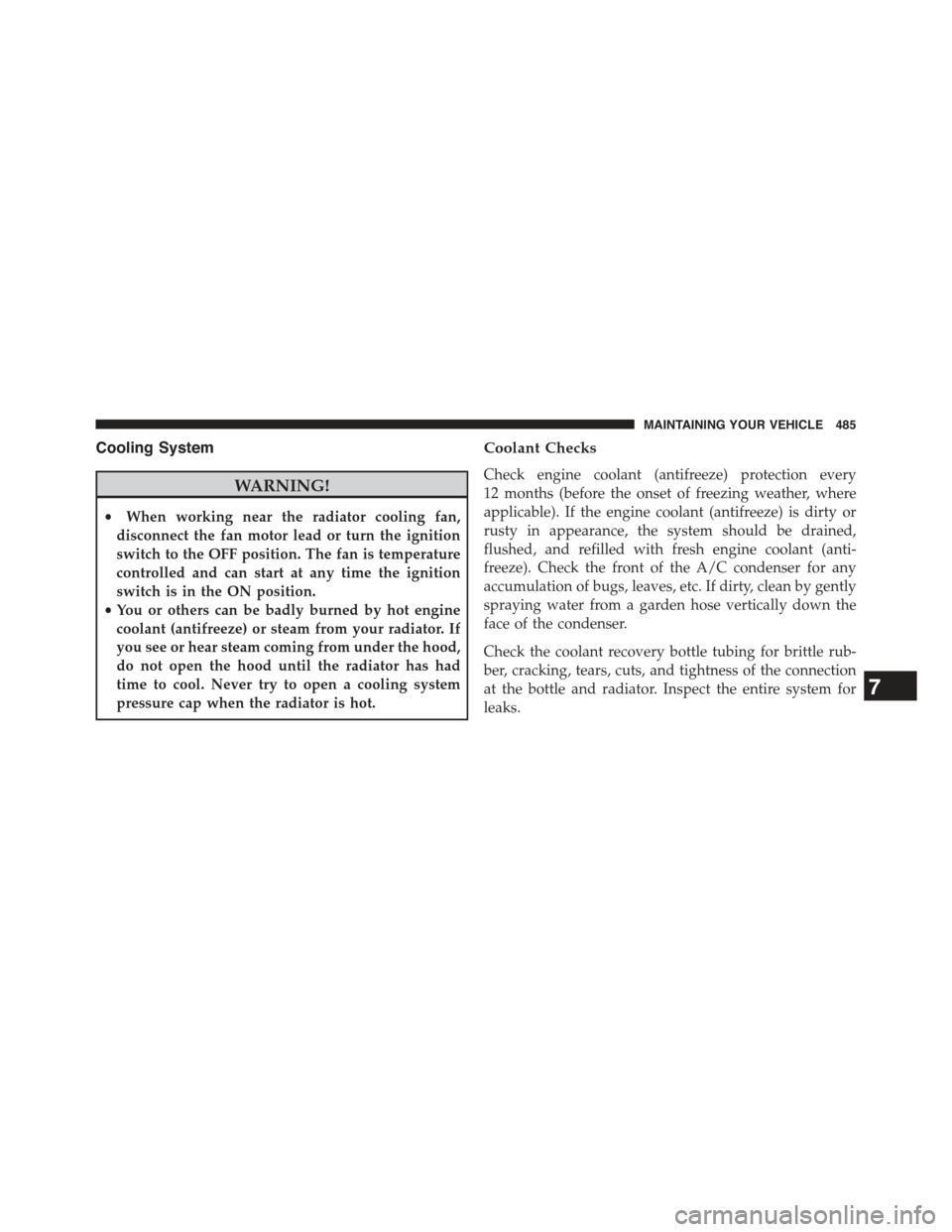 JEEP COMPASS 2015 1.G User Guide Cooling System
WARNING!
•When working near the radiator cooling fan,
disconnect the fan motor lead or turn the ignition
switch to the OFF position. The fan is temperature
controlled and can start at