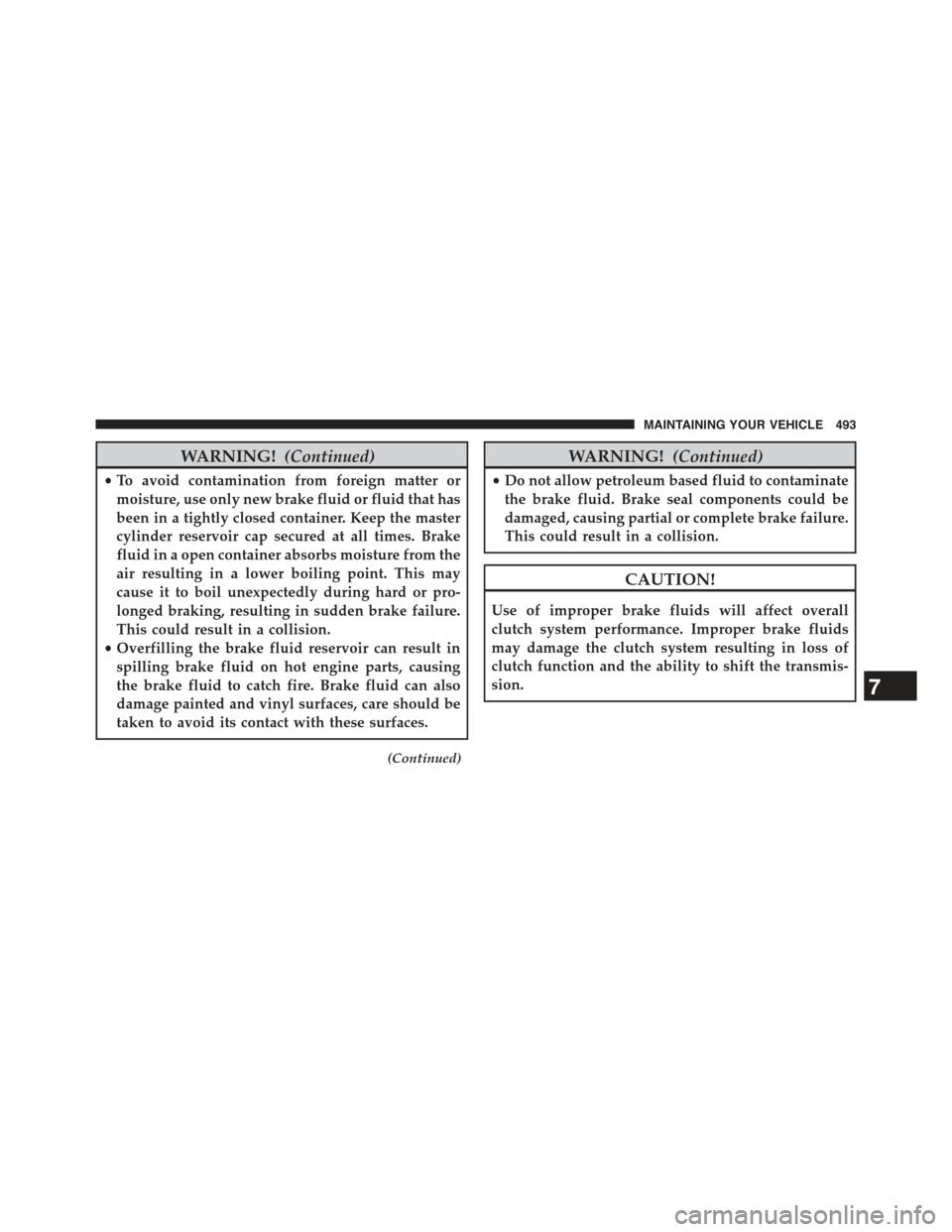 JEEP COMPASS 2015 1.G Owners Manual WARNING!(Continued)
•To avoid contamination from foreign matter or
moisture, use only new brake fluid or fluid that has
been in a tightly closed container. Keep the master
cylinder reservoir cap sec