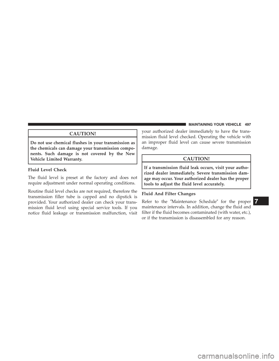 JEEP COMPASS 2015 1.G Owners Manual CAUTION!
Do not use chemical flushes in your transmission as
the chemicals can damage your transmission compo-
nents. Such damage is not covered by the New
Vehicle Limited Warranty.
Fluid Level Check
