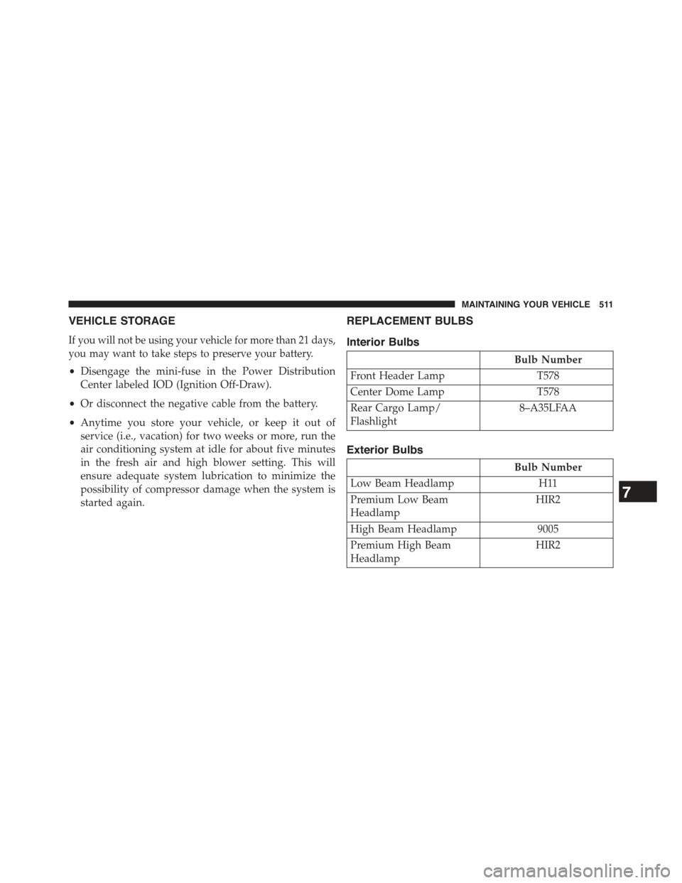 JEEP COMPASS 2015 1.G Owners Manual VEHICLE STORAGE
If you will not be using your vehicle for more than 21 days,
you may want to take steps to preserve your battery.
•Disengage the mini-fuse in the Power Distribution
Center labeled IO