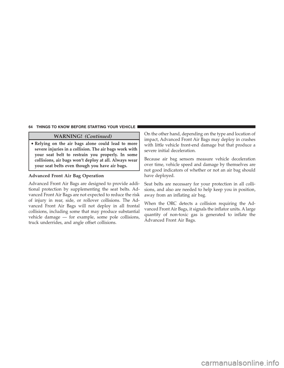 JEEP COMPASS 2015 1.G Repair Manual WARNING!(Continued)
•Relying on the air bags alone could lead to more
severe injuries in a collision. The air bags work with
your seat belt to restrain you properly. In some
collisions, air bags won