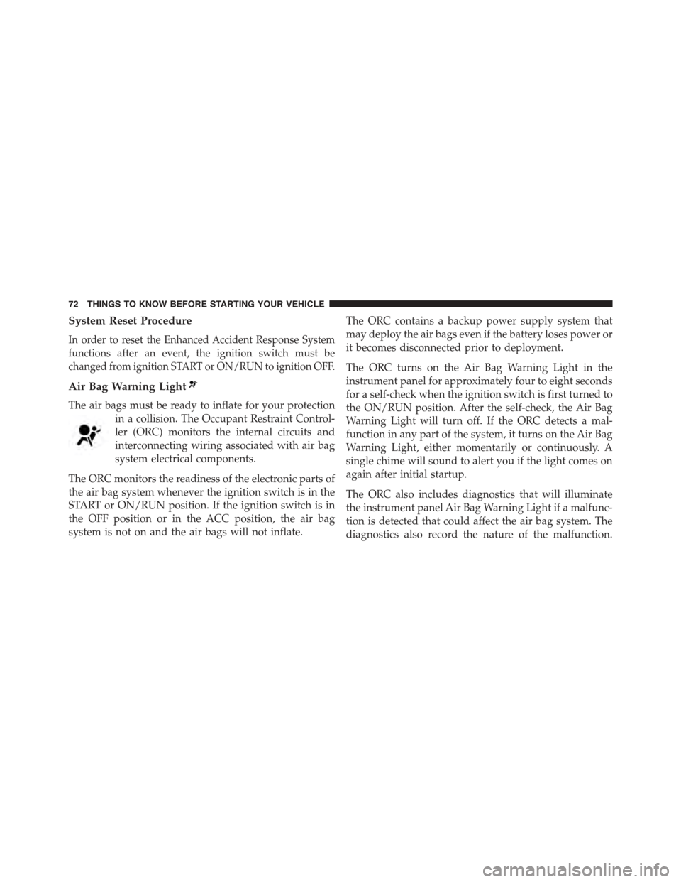 JEEP COMPASS 2015 1.G Owners Manual System Reset Procedure
In order to reset the Enhanced Accident Response System
functions after an event, the ignition switch must be
changed from ignition START or ON/RUN to ignition OFF.
Air Bag Warn