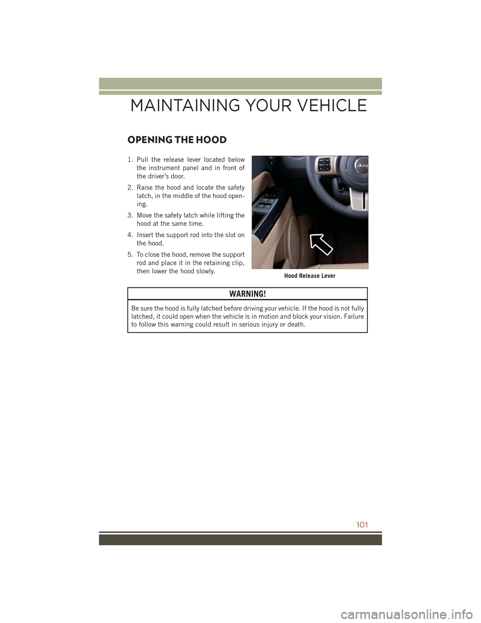 JEEP COMPASS 2015 1.G User Guide OPENING THE HOOD
1. Pull the release lever located below
the instrument panel and in front of
the driver’s door.
2. Raise the hood and locate the safety
latch, in the middle of the hood open-
ing.
3