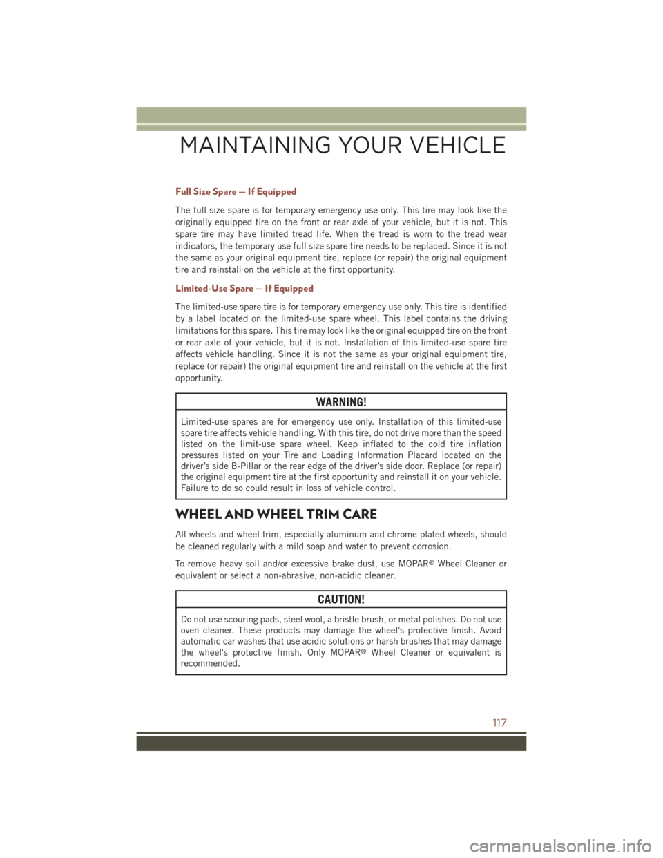 JEEP COMPASS 2015 1.G User Guide Full Size Spare — If Equipped
The full size spare is for temporary emergency use only. This tire may look like the
originally equipped tire on the front or rear axle of your vehicle, but it is not. 