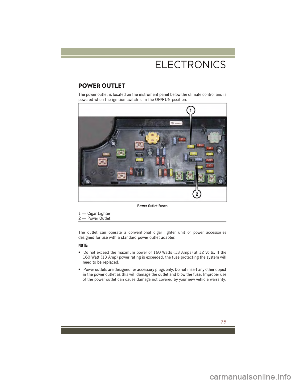 JEEP COMPASS 2015 1.G User Guide POWER OUTLET
The power outlet is located on the instrument panel below the climate control and is
powered when the ignition switch is in the ON/RUN position.
The outlet can operate a conventional ciga