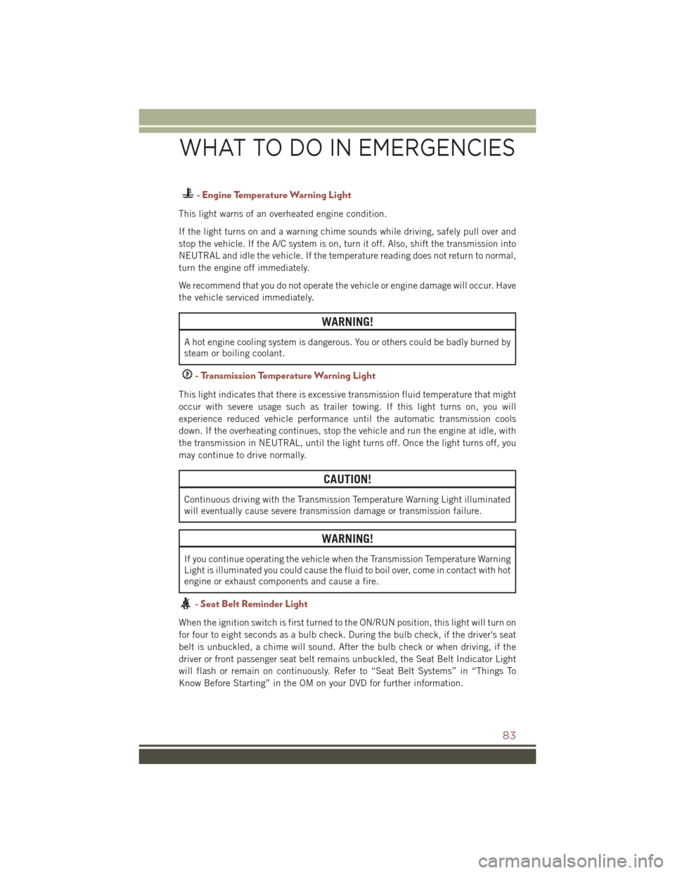 JEEP COMPASS 2015 1.G User Guide - Engine Temperature Warning Light
This light warns of an overheated engine condition.
If the light turns on and a warning chime sounds while driving, safely pull over and
stop the vehicle. If the A/C