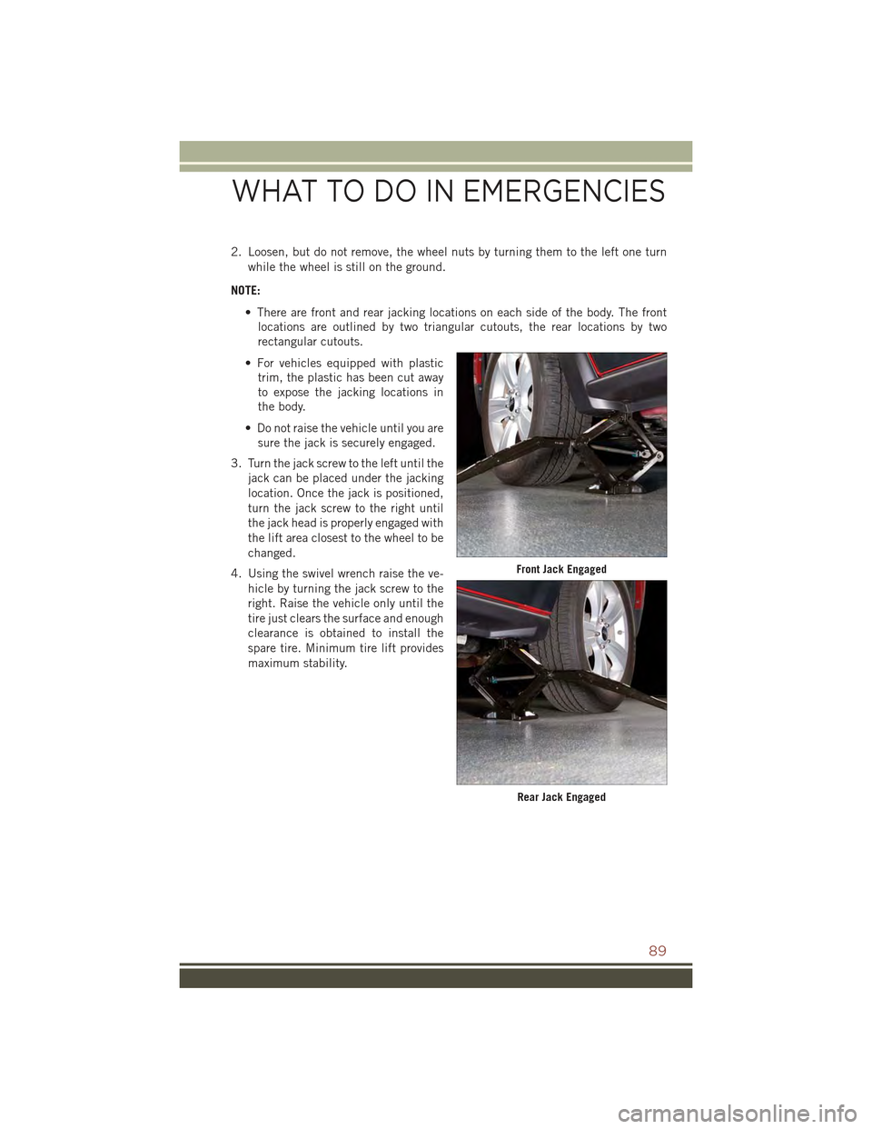 JEEP COMPASS 2015 1.G User Guide 2. Loosen, but do not remove, the wheel nuts by turning them to the left one turn
while the wheel is still on the ground.
NOTE:
• There are front and rear jacking locations on each side of the body.