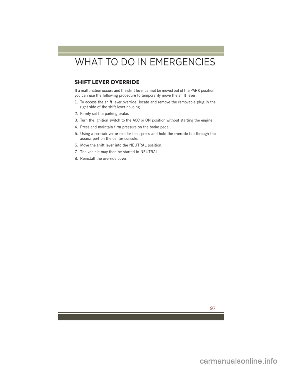 JEEP COMPASS 2015 1.G User Guide SHIFT LEVER OVERRIDE
If a malfunction occurs and the shift lever cannot be moved out of the PARK position,
you can use the following procedure to temporarily move the shift lever:
1. To access the shi
