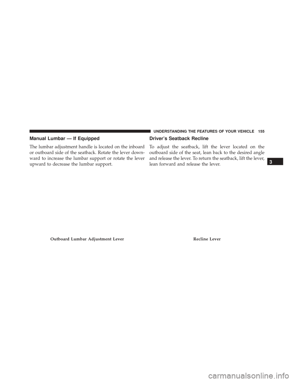 JEEP COMPASS 2016 1.G Owners Manual Manual Lumbar — If Equipped
The lumbar adjustment handle is located on the inboard
or outboard side of the seatback. Rotate the lever down-
ward to increase the lumbar support or rotate the lever
up