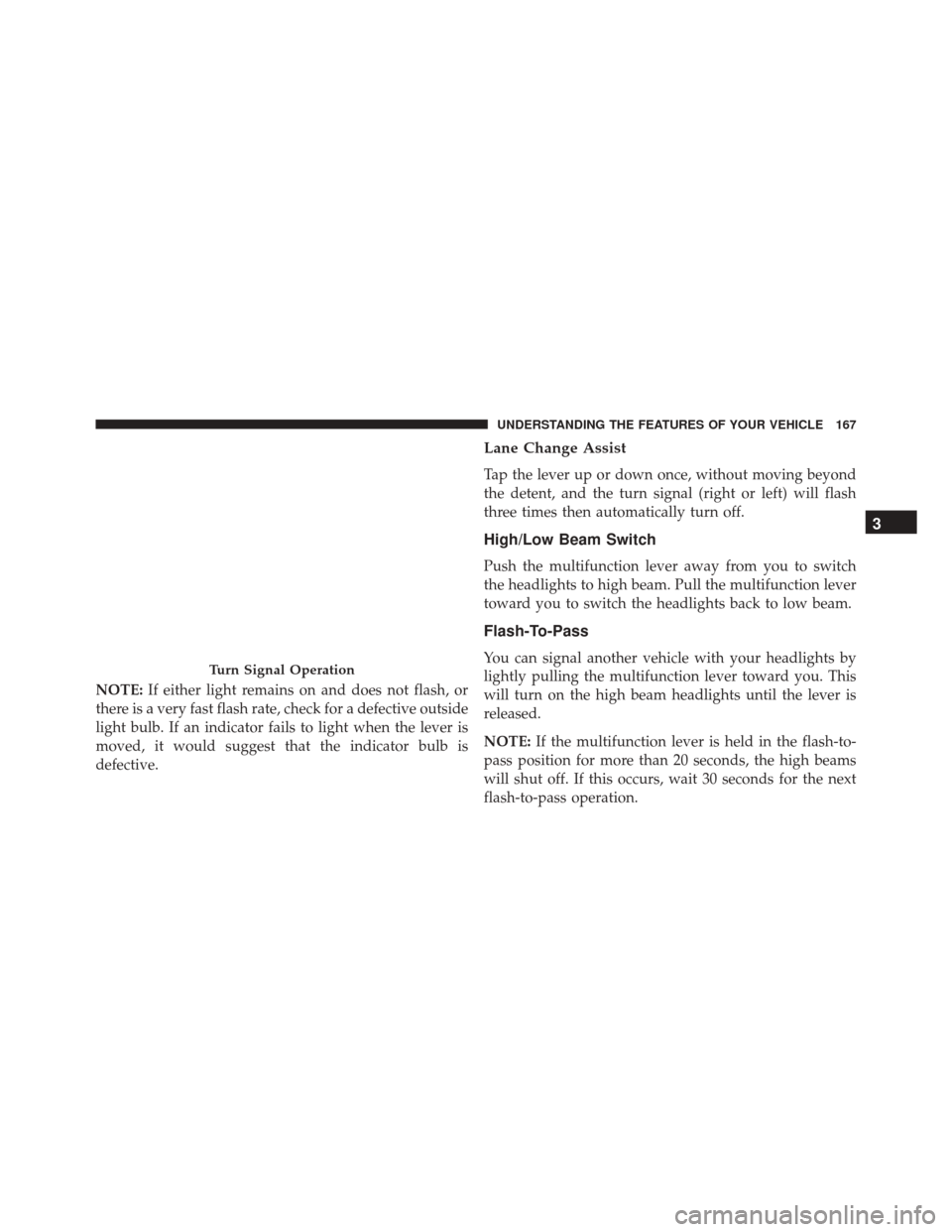 JEEP COMPASS 2016 1.G Owners Manual NOTE:If either light remains on and does not flash, or
there is a very fast flash rate, check for a defective outside
light bulb. If an indicator fails to light when the lever is
moved, it would sugge