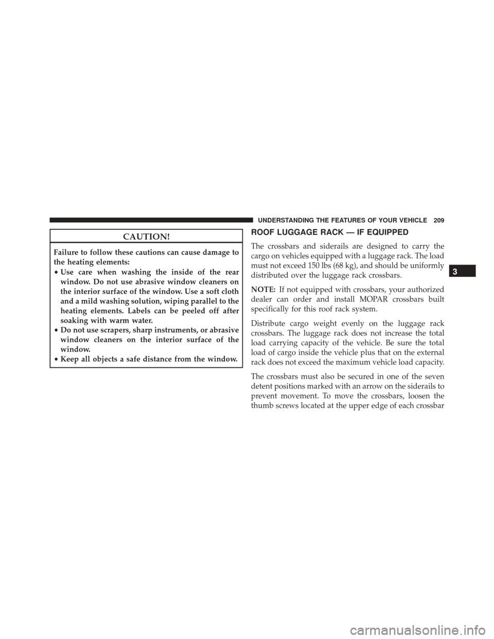 JEEP COMPASS 2016 1.G Owners Manual CAUTION!
Failure to follow these cautions can cause damage to
the heating elements:
•Use care when washing the inside of the rear
window. Do not use abrasive window cleaners on
the interior surface 