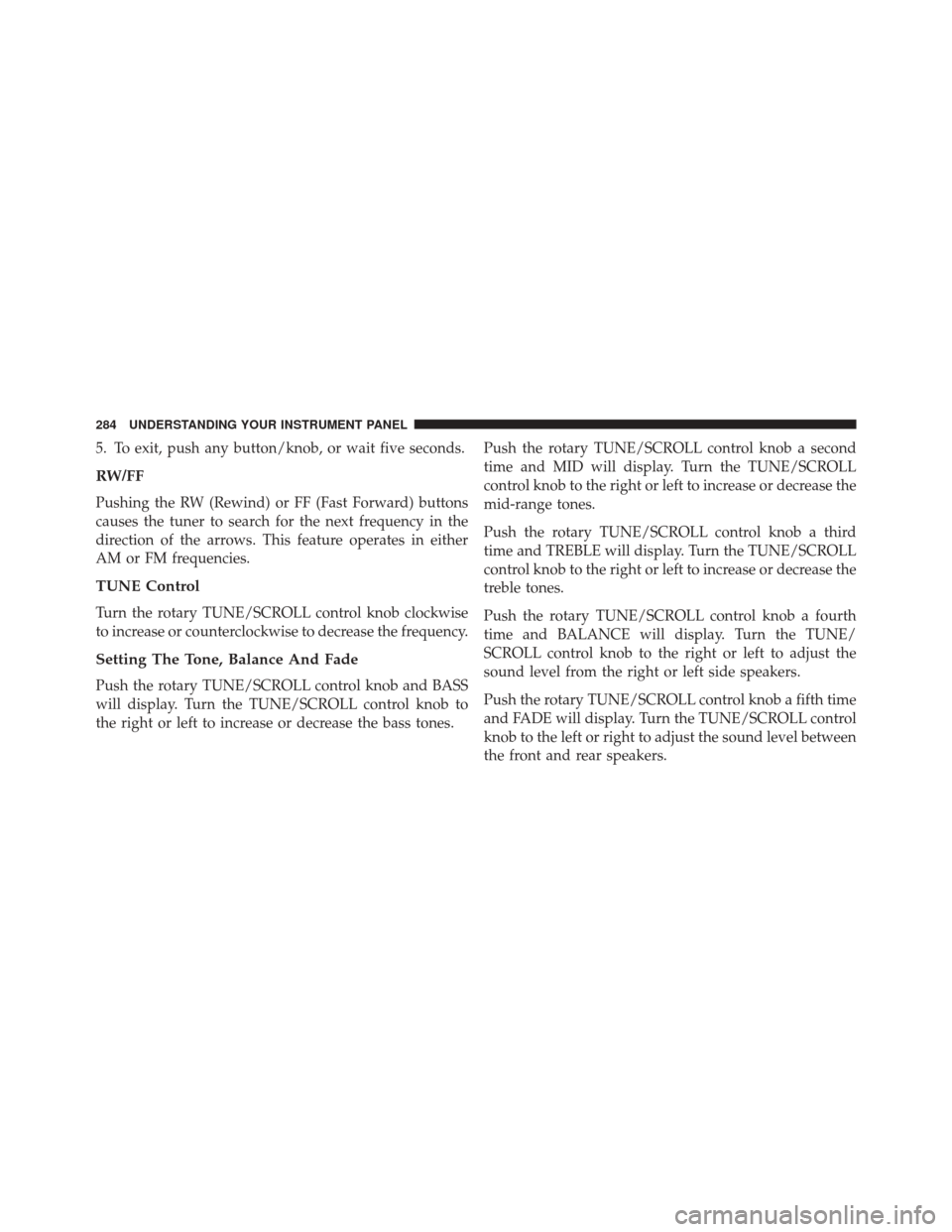 JEEP COMPASS 2016 1.G Owners Manual 5. To exit, push any button/knob, or wait five seconds.
RW/FF
Pushing the RW (Rewind) or FF (Fast Forward) buttons
causes the tuner to search for the next frequency in the
direction of the arrows. Thi