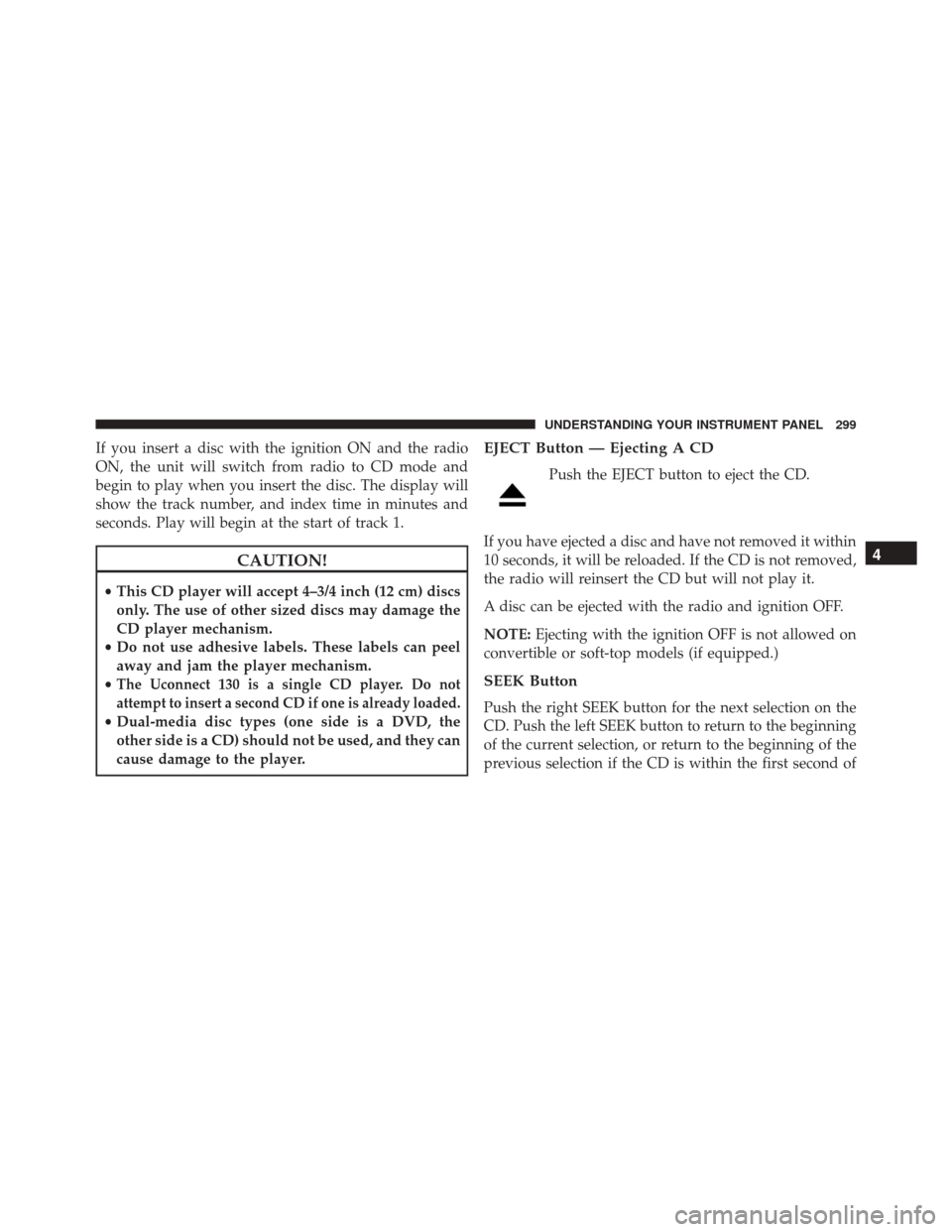 JEEP COMPASS 2016 1.G Owners Manual If you insert a disc with the ignition ON and the radio
ON, the unit will switch from radio to CD mode and
begin to play when you insert the disc. The display will
show the track number, and index tim