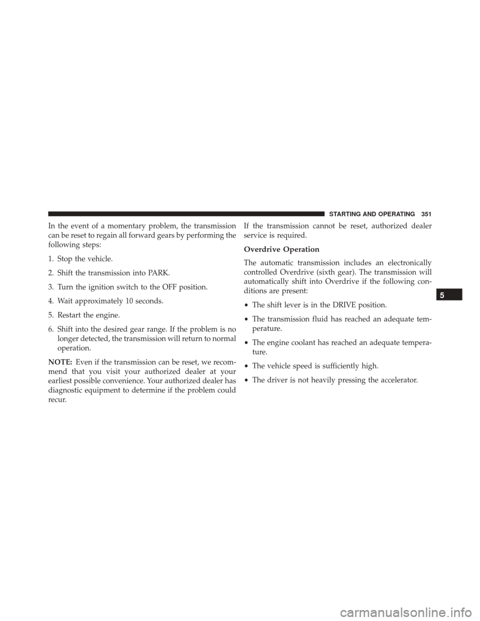 JEEP COMPASS 2016 1.G User Guide In the event of a momentary problem, the transmission
can be reset to regain all forward gears by performing the
following steps:
1. Stop the vehicle.
2. Shift the transmission into PARK.
3. Turn the 