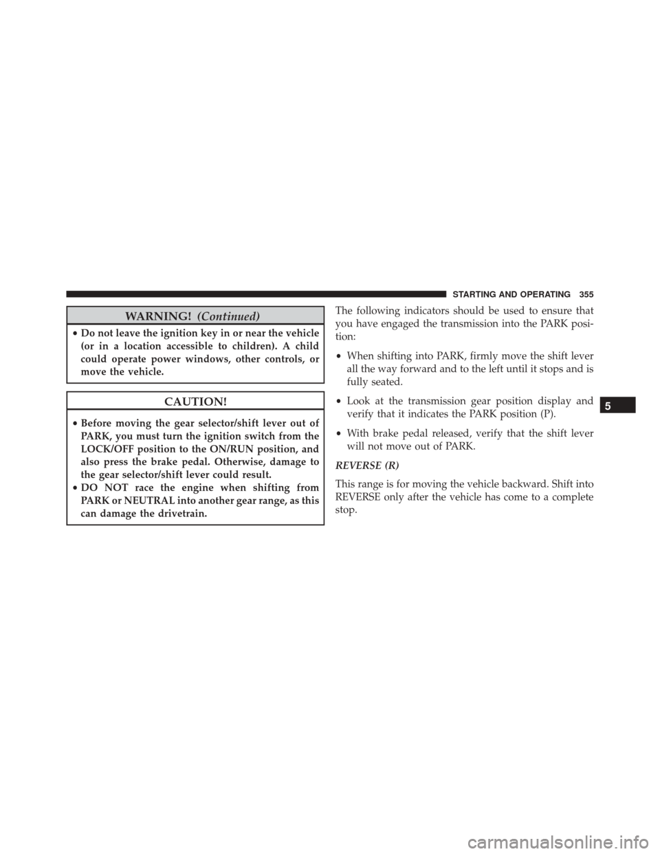 JEEP COMPASS 2016 1.G User Guide WARNING!(Continued)
•Do not leave the ignition key in or near the vehicle
(or in a location accessible to children). A child
could operate power windows, other controls, or
move the vehicle.
CAUTION