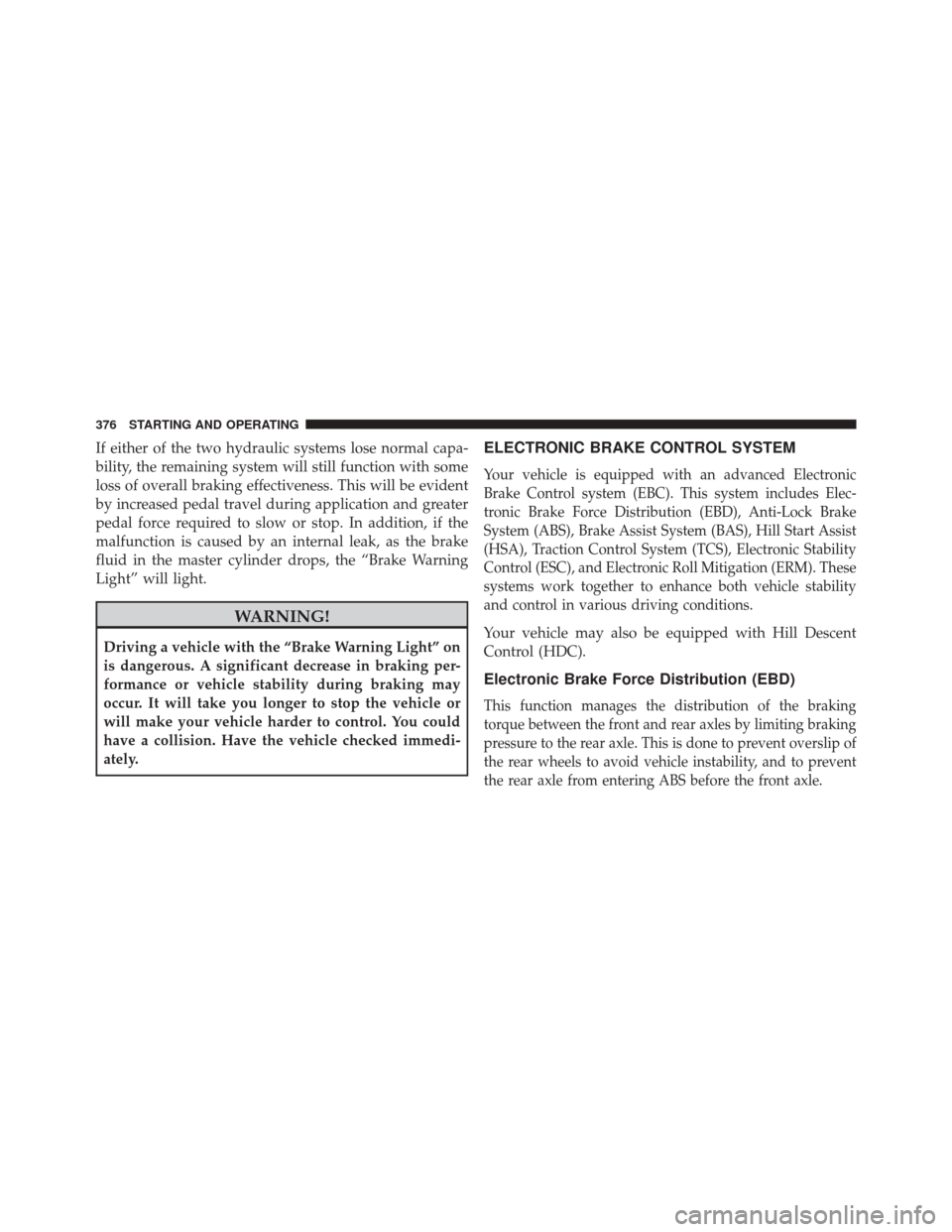 JEEP COMPASS 2016 1.G Owners Manual If either of the two hydraulic systems lose normal capa-
bility, the remaining system will still function with some
loss of overall braking effectiveness. This will be evident
by increased pedal trave