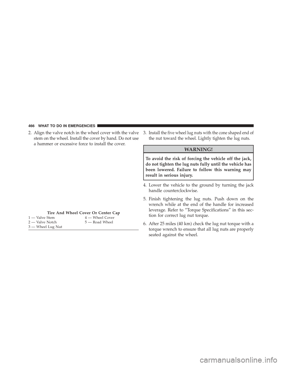 JEEP COMPASS 2016 1.G Owners Manual 2.Align the valve notch in the wheel cover with the valve
stem on the wheel. Install the cover by hand. Do not use
a hammer or excessive force to install the cover.3.Install the five wheel lug nuts wi