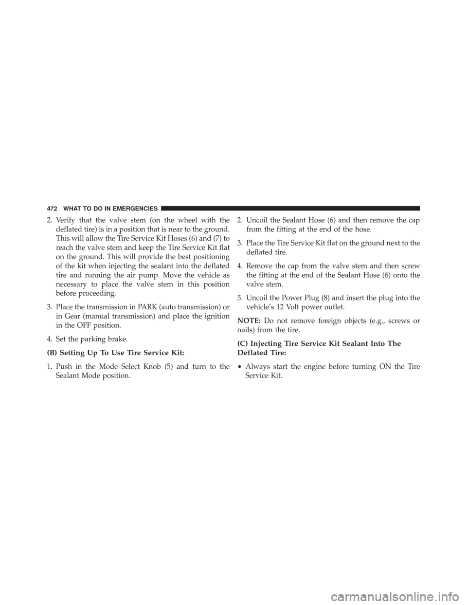 JEEP COMPASS 2016 1.G Owners Manual 2. Verify that the valve stem (on the wheel with thedeflated tire) is in a position that is near to the ground.
This will allow the Tire Service Kit Hoses (6) and (7) to
reach the valve stem and keep JEEP COMPASS 2016 1.G Owners Manual 2. Verify that the valve stem (on the wheel with thedeflated tire) is in a position that is near to the ground.
This will allow the Tire Service Kit Hoses (6) and (7) to
reach the valve stem and keep