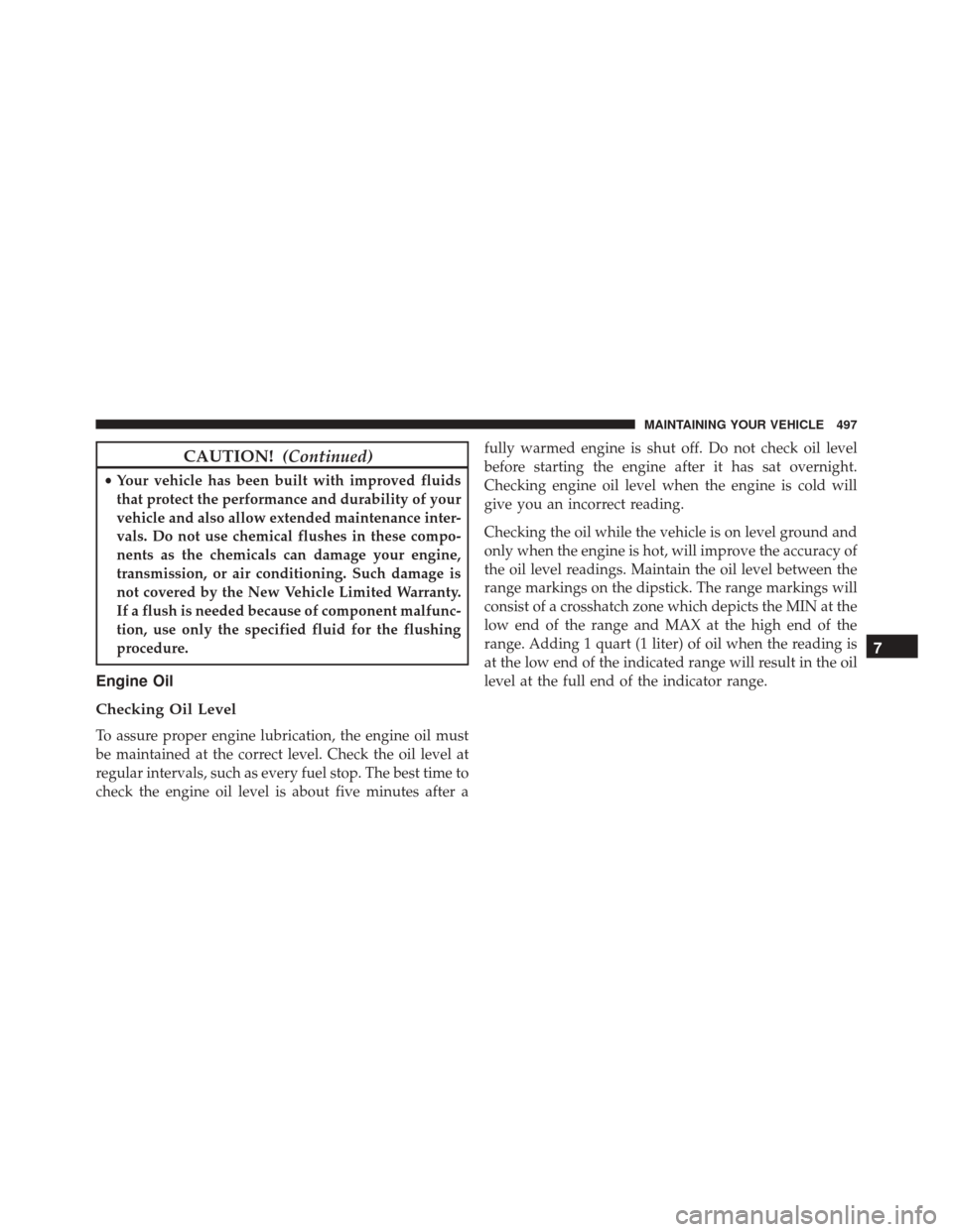 JEEP COMPASS 2016 1.G Owners Manual CAUTION!(Continued)
•Your vehicle has been built with improved fluids
that protect the performance and durability of your
vehicle and also allow extended maintenance inter-
vals. Do not use chemical