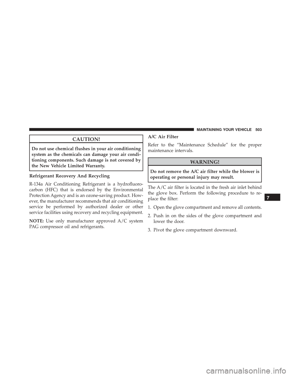 JEEP COMPASS 2016 1.G Owners Manual CAUTION!
Do not use chemical flushes in your air conditioning
system as the chemicals can damage your air condi-
tioning components. Such damage is not covered by
the New Vehicle Limited Warranty.
Ref