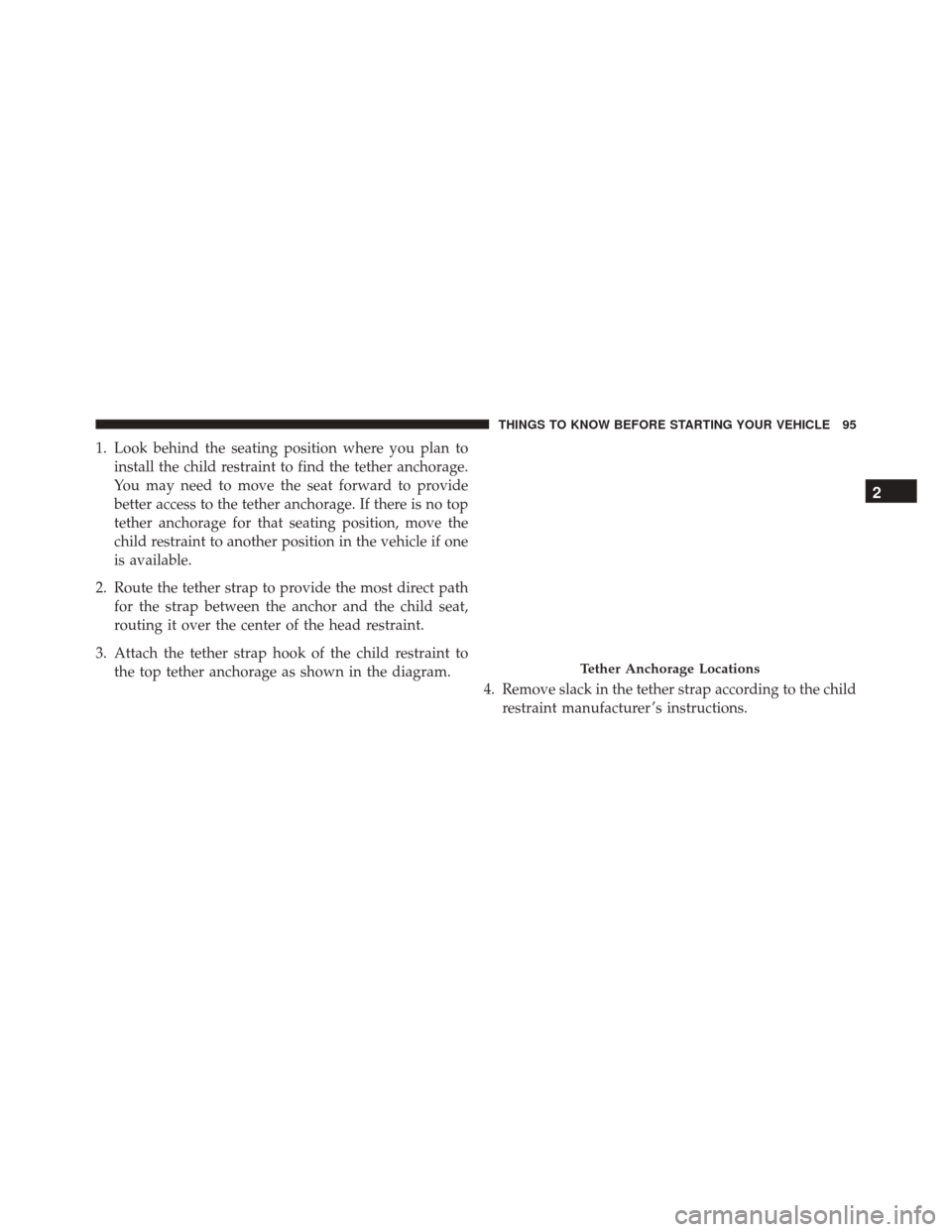 JEEP COMPASS 2016 1.G Owners Manual 1. Look behind the seating position where you plan toinstall the child restraint to find the tether anchorage.
You may need to move the seat forward to provide
better access to the tether anchorage. I