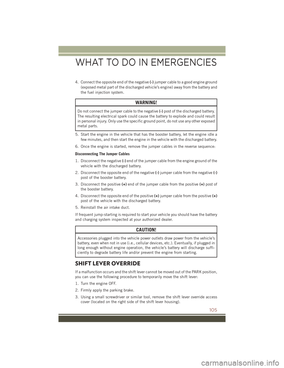 JEEP COMPASS 2016 1.G Service Manual 4. Connect the opposite end of the negative(-)jumper cable to a good engine ground
(exposed metal part of the discharged vehicle’s engine) away from the battery and
the fuel injection system.
WARNIN