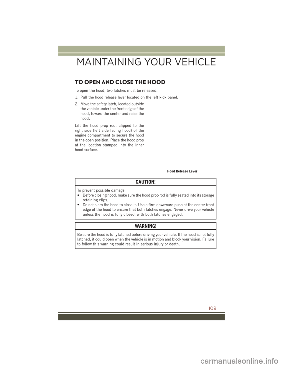 JEEP COMPASS 2016 1.G Service Manual TO OPEN AND CLOSE THE HOOD
To open the hood, two latches must be released.
1. Pull the hood release lever located on the left kick panel.
2. Move the safety latch, located outsidethe vehicle under the