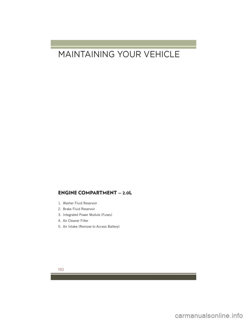 JEEP COMPASS 2016 1.G User Guide ENGINE COMPARTMENT — 2.0L
1. Washer Fluid Reservoir
2. Brake Fluid Reservoir
3. Integrated Power Module (Fuses)
4. Air Cleaner Filter
5. Air Intake (Remove to Access Battery)
MAINTAINING YOUR VEHICL