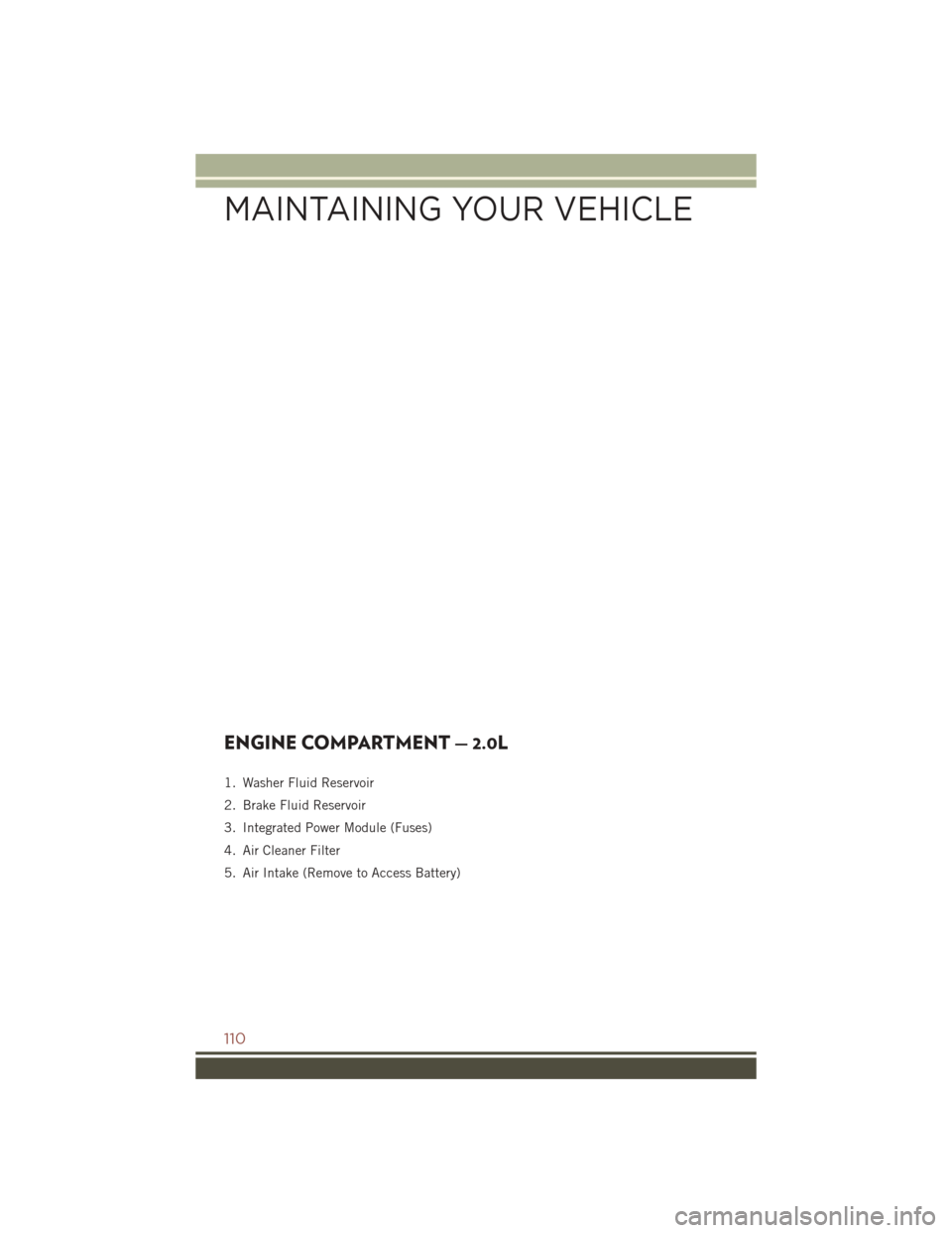 JEEP COMPASS 2016 1.G User Guide ENGINE COMPARTMENT — 2.0L
1. Washer Fluid Reservoir
2. Brake Fluid Reservoir
3. Integrated Power Module (Fuses)
4. Air Cleaner Filter
5. Air Intake (Remove to Access Battery)
MAINTAINING YOUR VEHICL JEEP COMPASS 2016 1.G User Guide ENGINE COMPARTMENT — 2.0L
1. Washer Fluid Reservoir
2. Brake Fluid Reservoir
3. Integrated Power Module (Fuses)
4. Air Cleaner Filter
5. Air Intake (Remove to Access Battery)
MAINTAINING YOUR VEHICL