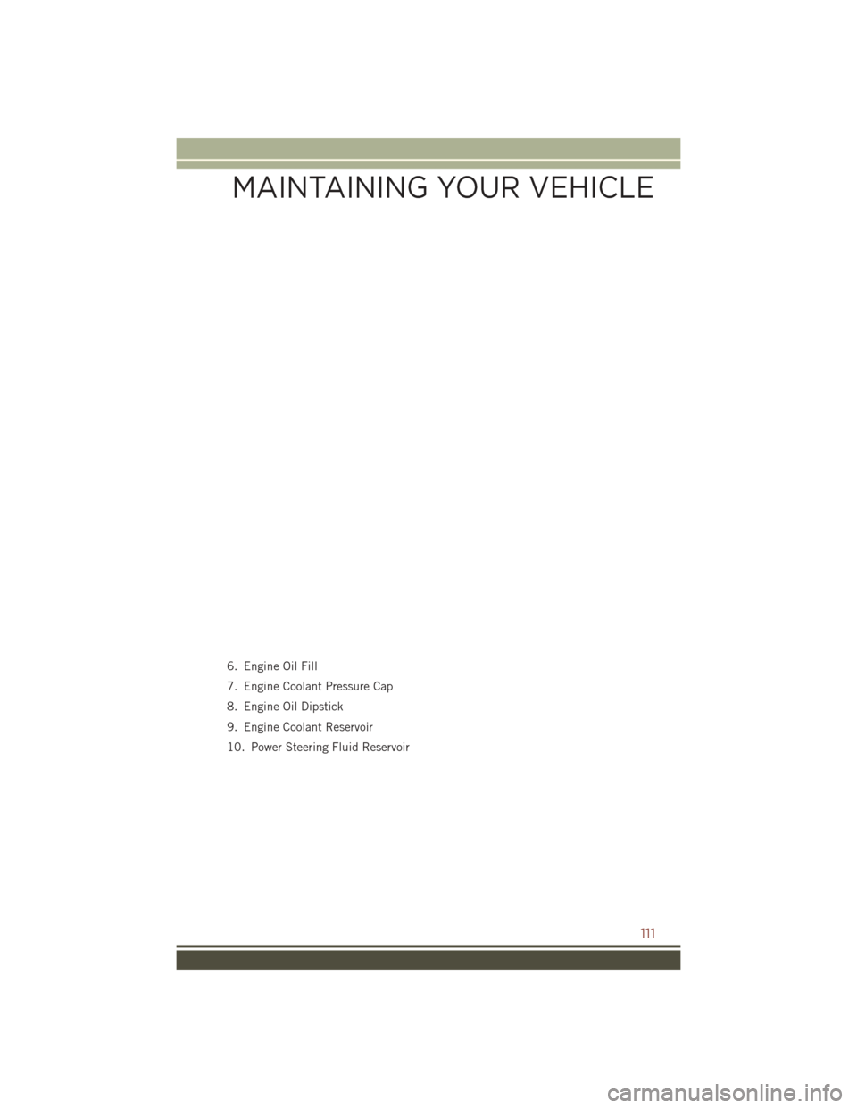 JEEP COMPASS 2016 1.G User Guide 6. Engine Oil Fill
7. Engine Coolant Pressure Cap
8. Engine Oil Dipstick
9. Engine Coolant Reservoir
10. Power Steering Fluid Reservoir
MAINTAINING YOUR VEHICLE
111 