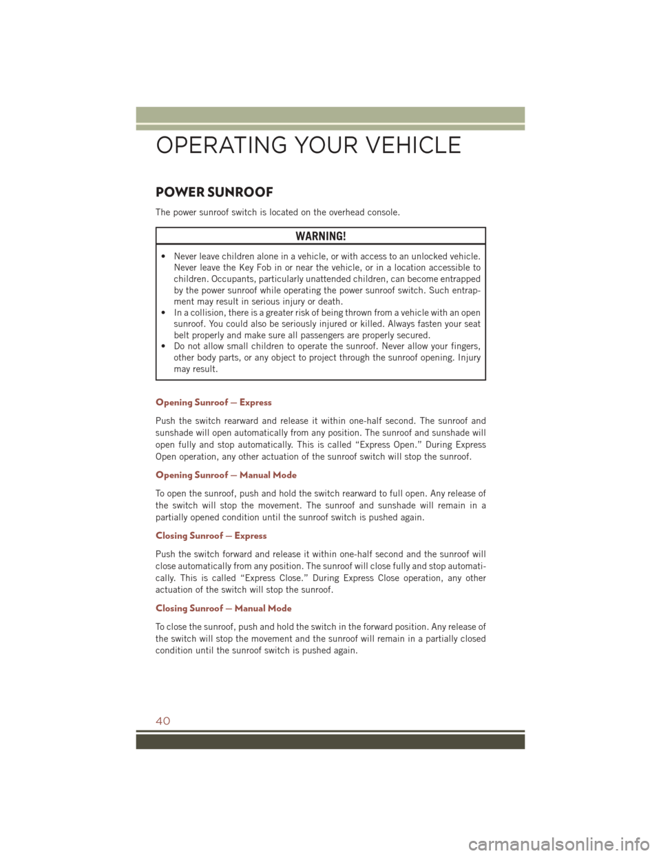 JEEP COMPASS 2016 1.G Service Manual POWER SUNROOF
The power sunroof switch is located on the overhead console.
WARNING!
• Never leave children alone in a vehicle, or with access to an unlocked vehicle.Never leave the Key Fob in or nea